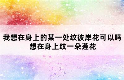 我想在身上的某一处纹彼岸花可以吗 想在身上纹一朵莲花